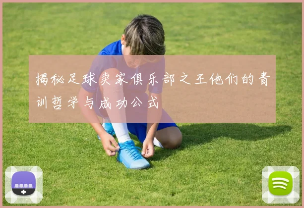 揭秘足球卖家俱乐部之王他们的青训哲学与成功公式