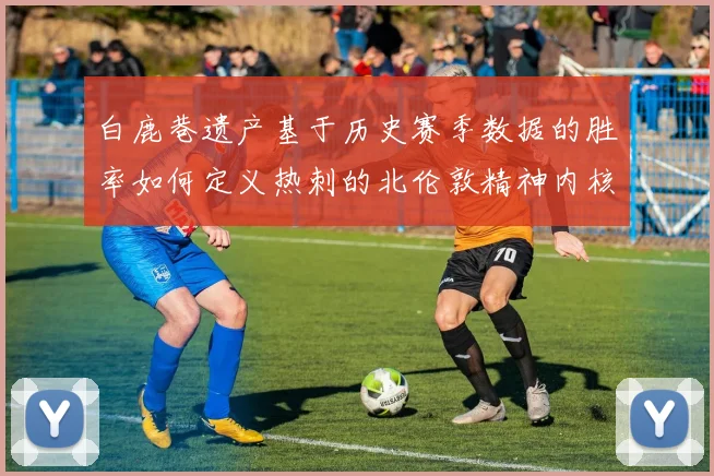 白鹿巷遗产基于历史赛季数据的胜率如何定义热刺的北伦敦精神内核
